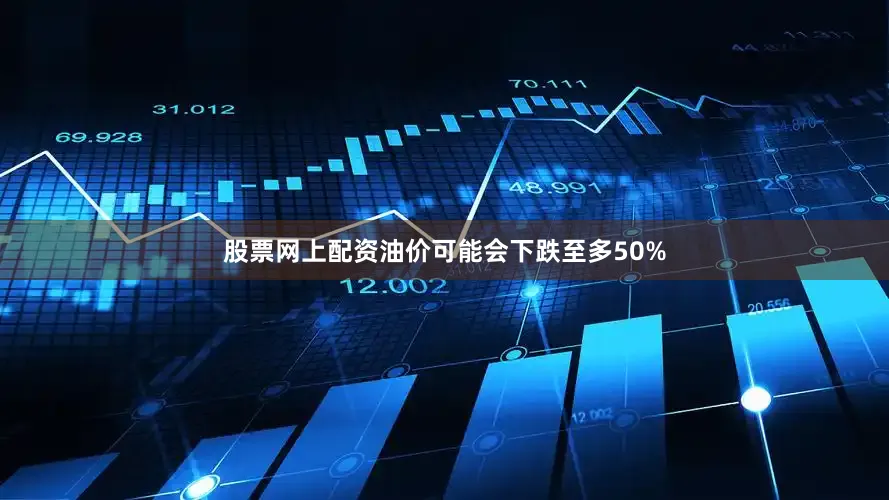 股票网上配资油价可能会下跌至多50%