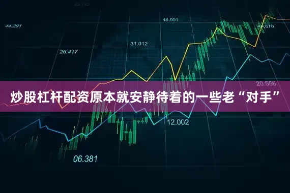 炒股杠杆配资原本就安静待着的一些老“对手”
