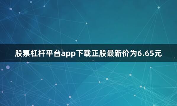 股票杠杆平台app下载正股最新价为6.65元