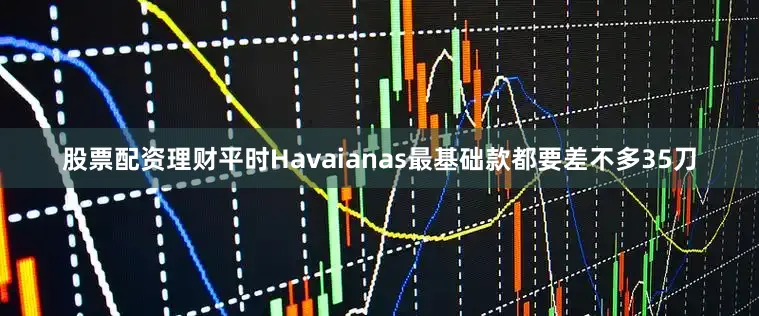 股票配资理财平时Havaianas最基础款都要差不多35刀