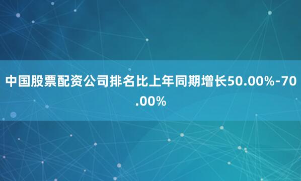 中国股票配资公司排名比上年同期增长50.00%-70.00%