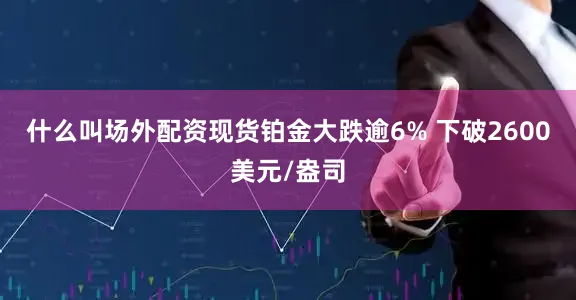 什么叫场外配资现货铂金大跌逾6% 下破2600美元/盎司