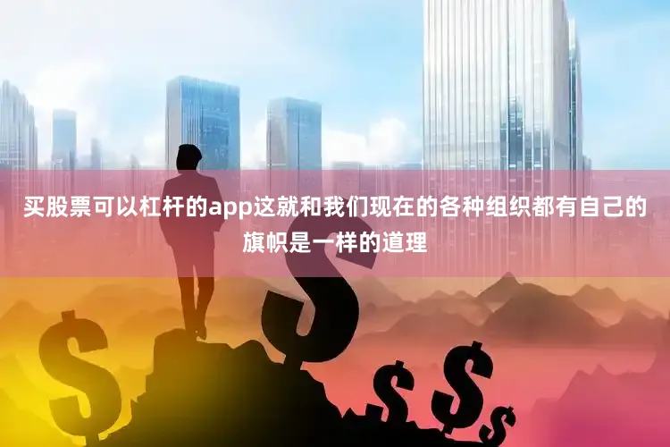 买股票可以杠杆的app这就和我们现在的各种组织都有自己的旗帜是一样的道理