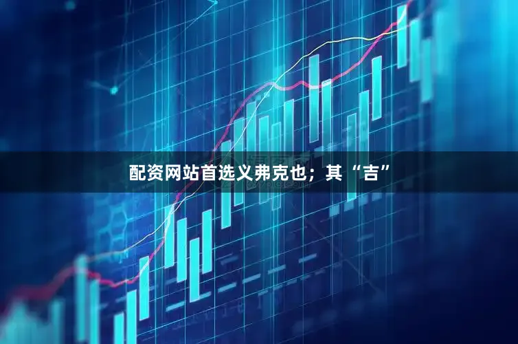 配资网站首选义弗克也；其 “吉”